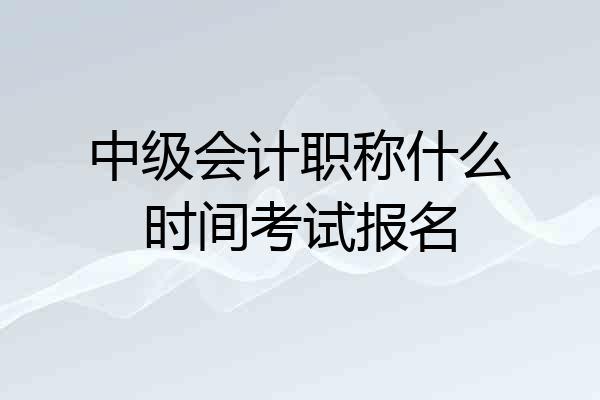 中级会计职称什么时间考试报名