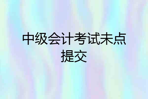 中级会计考试未点提交