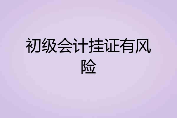 初级会计挂证有风险