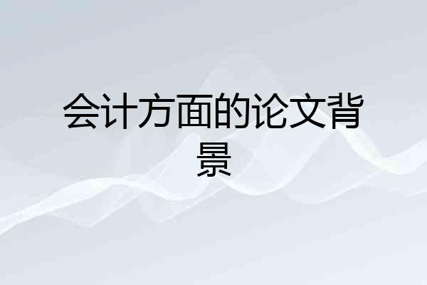 会计方面的论文背景