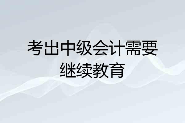 考出中级会计需要继续教育