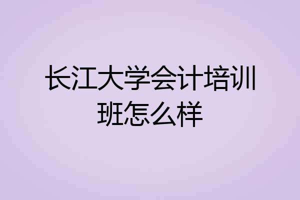 长江大学会计培训班怎么样