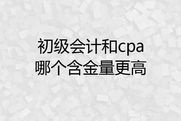 初级会计和cpa哪个含金量更高