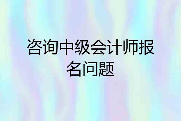 咨询中级会计师报名问题