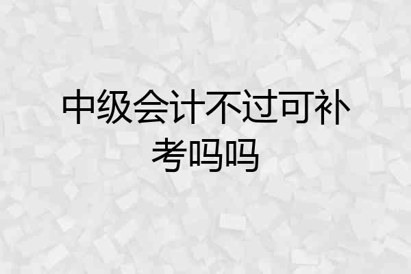 中级会计不过可补考吗吗
