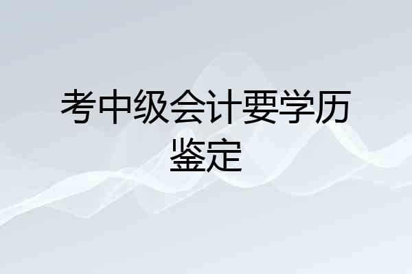 考中级会计要学历鉴定