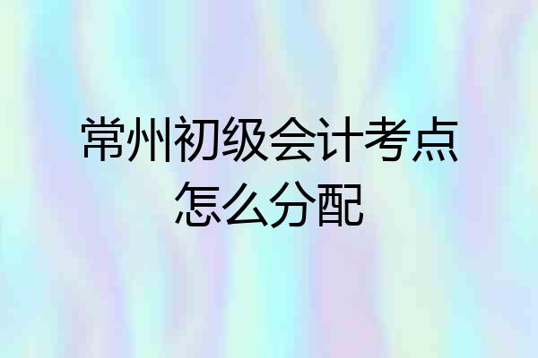 常州初级会计考点怎么分配