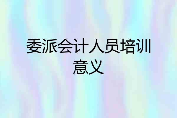 委派会计人员培训意义
