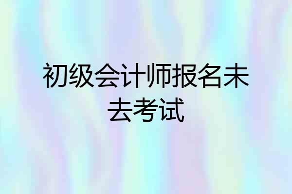 初级会计师报名未去考试