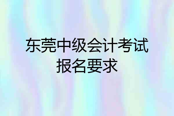 东莞中级会计考试报名要求