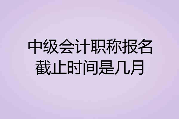 中级会计职称报名截止时间是几月