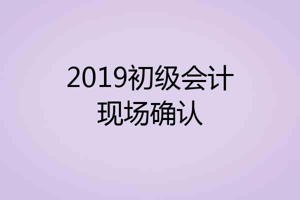 2019初级会计现场确认