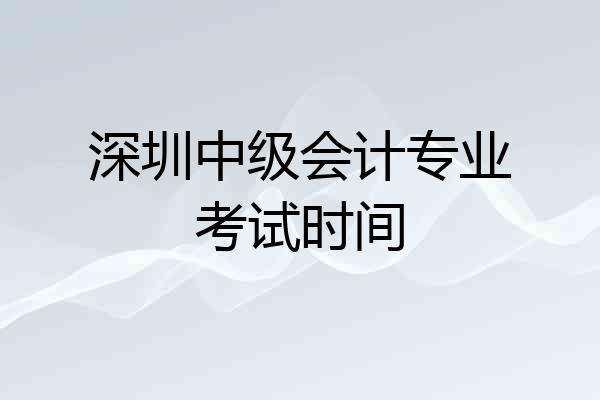 深圳中级会计专业考试时间