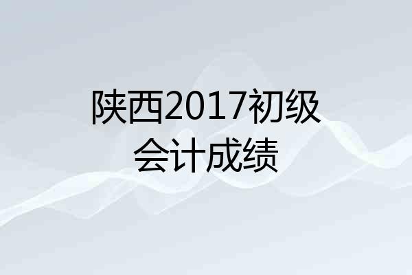 陕西2017初级会计成绩