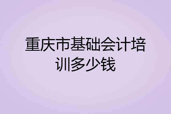 重庆市基础会计培训多少钱