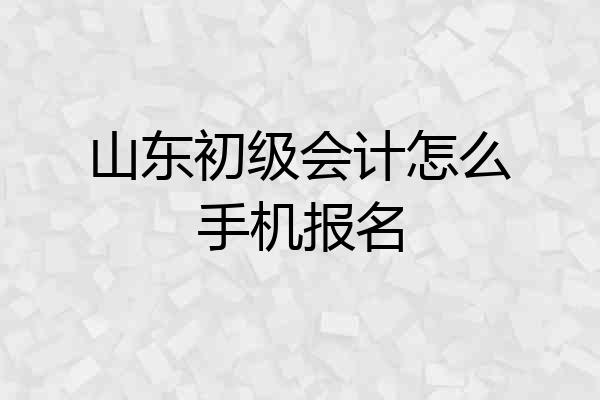 山东初级会计怎么手机报名