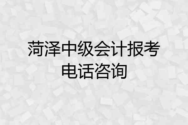 菏泽中级会计报考电话咨询