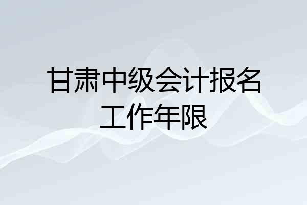 甘肃中级会计报名工作年限
