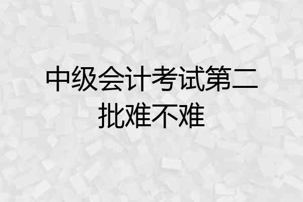中级会计考试第二批难不难