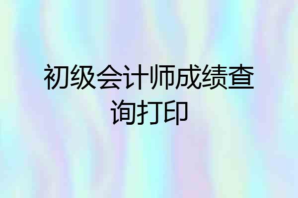 初级会计师成绩查询打印