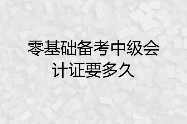 零基础备考中级会计证要多久