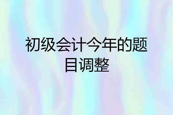 初级会计今年的题目调整