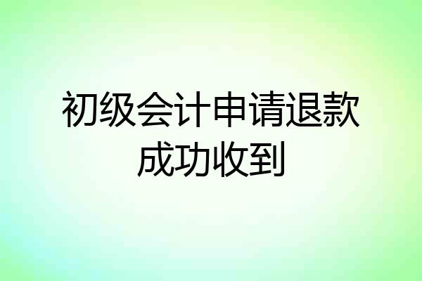 初级会计申请退款成功收到
