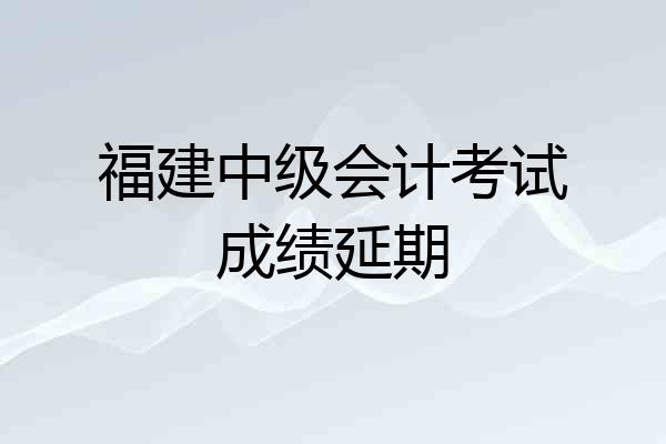 福建中级会计考试成绩延期