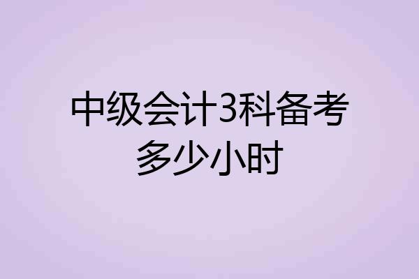 中级会计3科备考多少小时