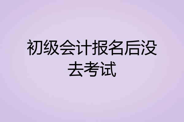 初级会计报名后没去考试