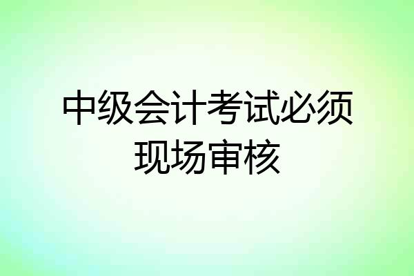 中级会计考试必须现场审核