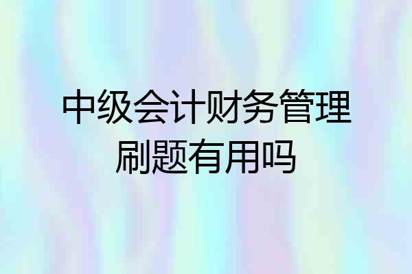 中级会计财务管理刷题有用吗