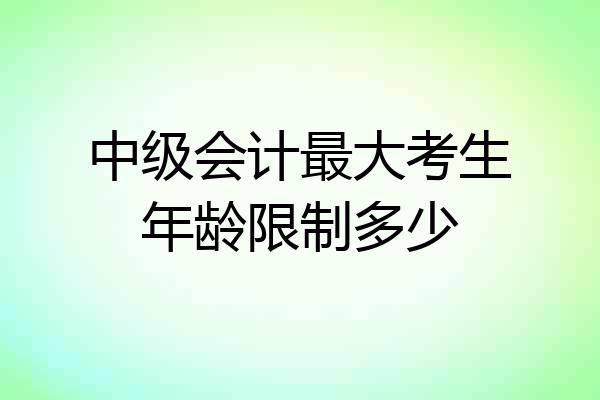 中级会计最大考生年龄限制多少