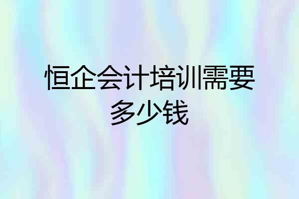 恒企会计培训需要多少钱