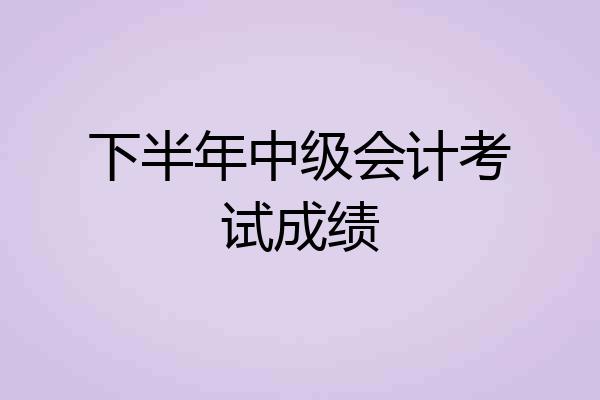下半年中级会计考试成绩