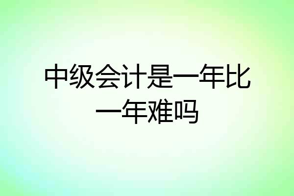 中级会计是一年比一年难吗