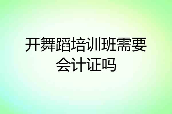 开舞蹈培训班需要会计证吗