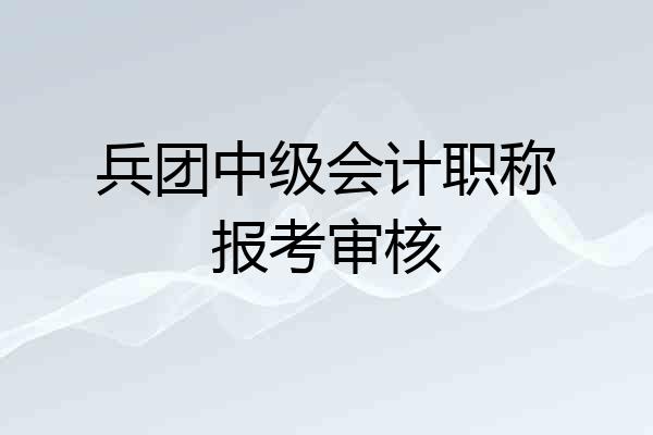 兵团中级会计职称报考审核