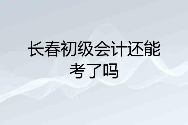 长春初级会计还能考了吗