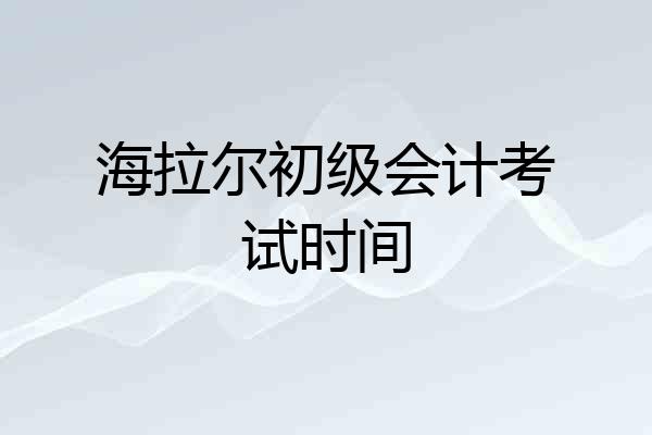 海拉尔初级会计考试时间