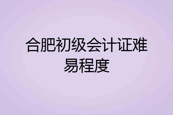 合肥初级会计证难易程度