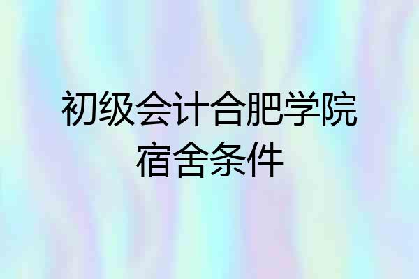 初级会计合肥学院宿舍条件