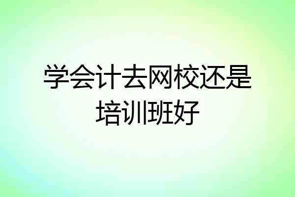 学会计去网校还是培训班好