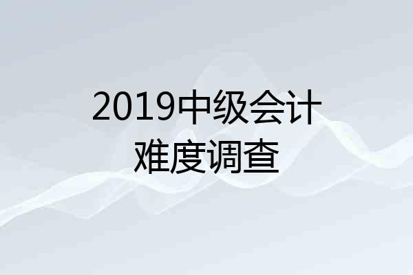 2019中级会计难度调查