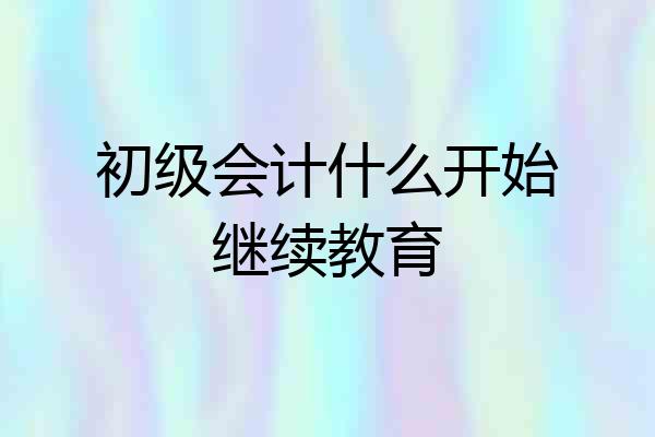 初级会计什么开始继续教育