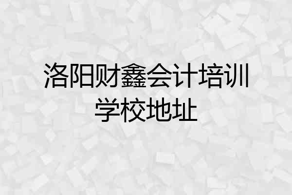 洛阳财鑫会计培训学校地址