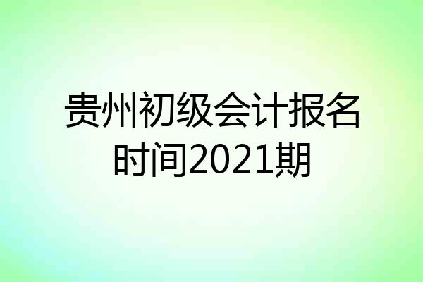 贵州初级会计报名时间2021期