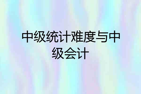 中级统计难度与中级会计