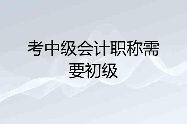 考中级会计职称需要初级