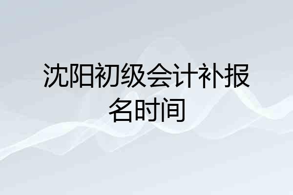 沈阳初级会计补报名时间